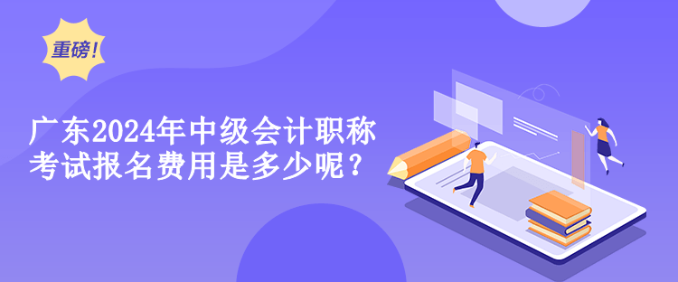 廣東2024年中級(jí)會(huì)計(jì)職稱考試報(bào)名費(fèi)用是多少呢？