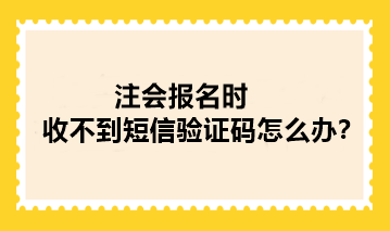 2024年注冊會計師報名時收不到短信驗證碼怎么辦？