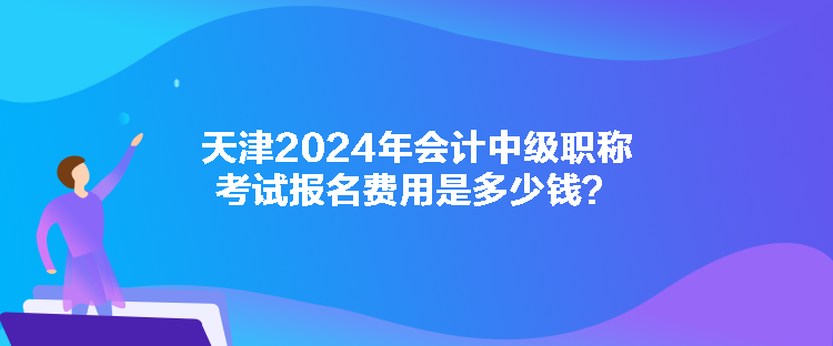 天津2024年會(huì)計(jì)中級(jí)職稱考試報(bào)名費(fèi)用是多少錢？