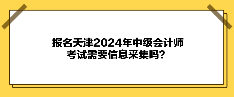 報(bào)名天津2024年中級(jí)會(huì)計(jì)師考試需要信息采集嗎？