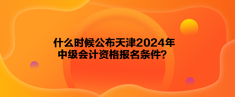 什么時候公布天津2024年中級會計資格報名條件？