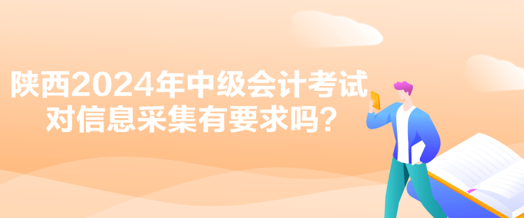 陜西2024年中級會計考試對信息采集有要求嗎？