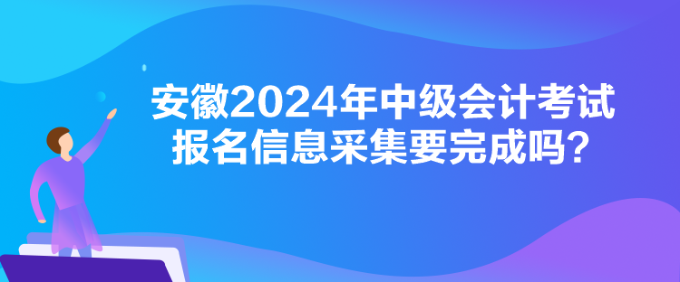 安徽2024年中級(jí)會(huì)計(jì)考試報(bào)名信息采集要完成嗎？