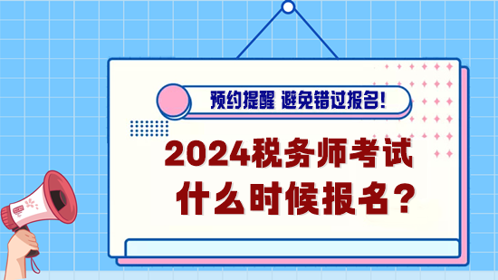 2024年稅務(wù)師考試什么時候報名？預(yù)約報名提醒！