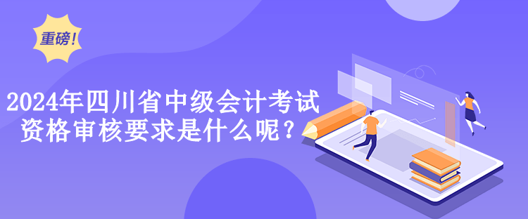 2024年四川省中級(jí)會(huì)計(jì)考試資格審核要求是什么呢？