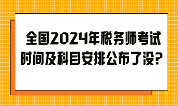 全國2024年稅務師考試時間及科目安排公布了沒？