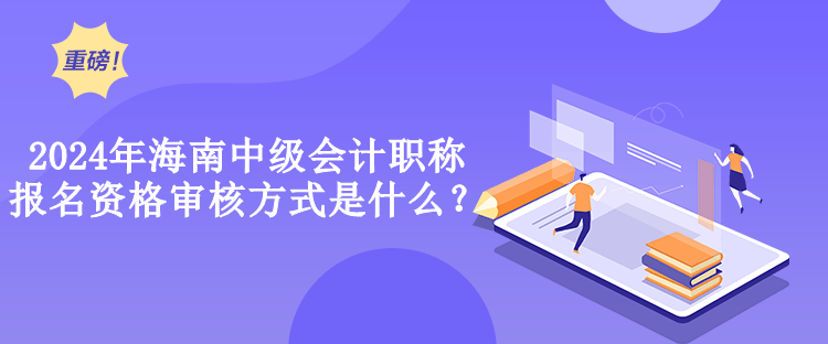 2024年海南中級(jí)會(huì)計(jì)職稱報(bào)名資格審核方式是什么？