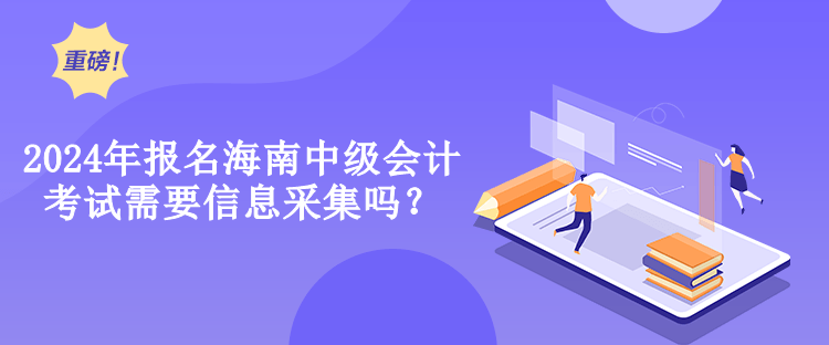 2024年報(bào)名海南中級(jí)會(huì)計(jì)考試需要信息采集嗎？