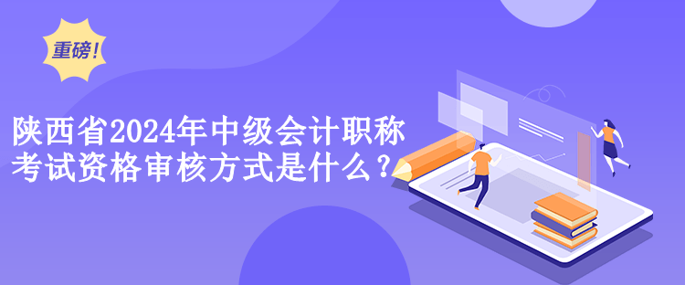 陜西省2024年中級會計職稱考試資格審核方式是什么？