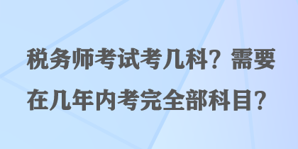 稅務(wù)師考試考幾科？需要在幾年內(nèi)考完全部科目？