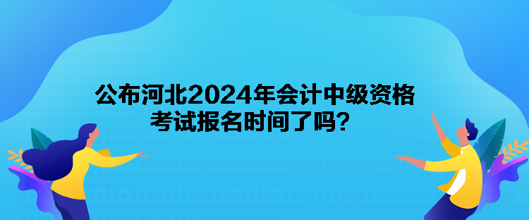 公布河北2024年會計中級資格考試報名時間了嗎？