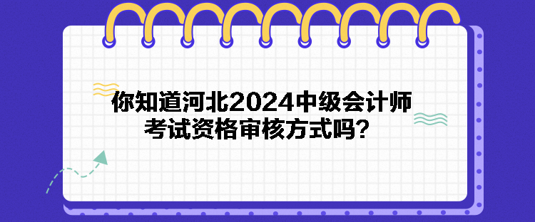 你知道河北2024中級會計師考試資格審核方式嗎？