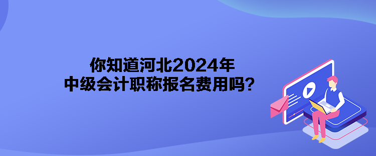 你知道河北2024年中級(jí)會(huì)計(jì)職稱(chēng)報(bào)名費(fèi)用嗎？