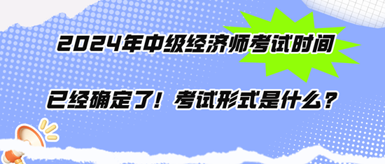 2024年中級經(jīng)濟師考試時間已經(jīng)確定了！考試形式是什么？