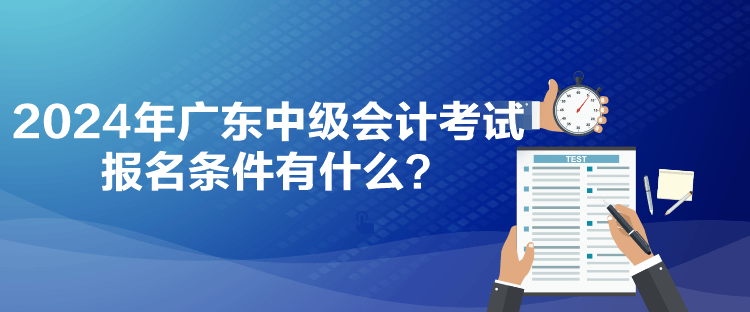 2024年廣東中級(jí)會(huì)計(jì)考試報(bào)名條件有什么？