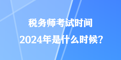 稅務(wù)師考試時(shí)間2024年是什么時(shí)候？