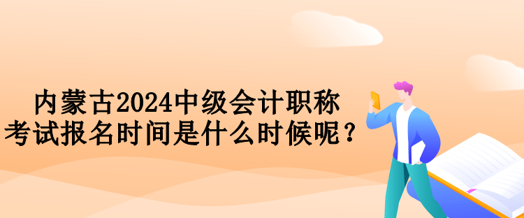 內(nèi)蒙古2024中級會計職稱考試報名時間是什么時候呢？