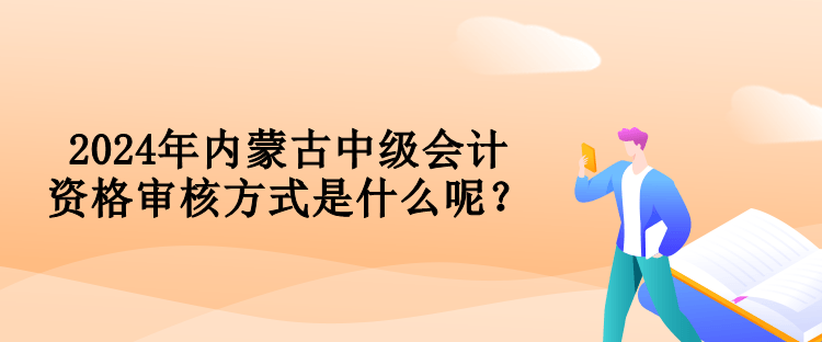 2024年內蒙古中級會計資格審核方式是什么呢？