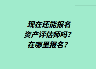 現(xiàn)在還能報名資產(chǎn)評估師嗎？在哪里報名？