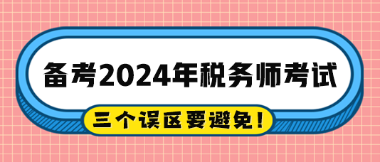 2024稅務(wù)師備考過程中的三個誤區(qū)注意避免！