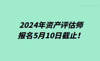 提醒！2024年資產(chǎn)評估師報名5月10日截止！