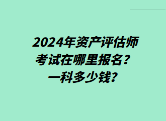 2024年資產(chǎn)評估師考試在哪里報名？一科多少錢？