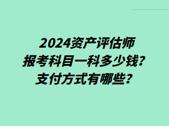 2024資產(chǎn)評估師報(bào)考科目一科多少錢？支付方式有哪些？