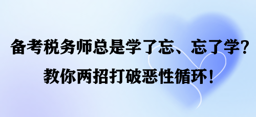 備考稅務(wù)師總是學(xué)了忘、忘了學(xué)？教你兩招打破惡性循環(huán)！