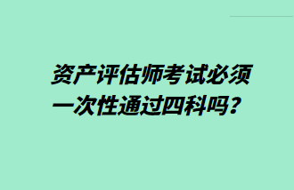 資產(chǎn)評(píng)估師考試必須一次性通過四科嗎？