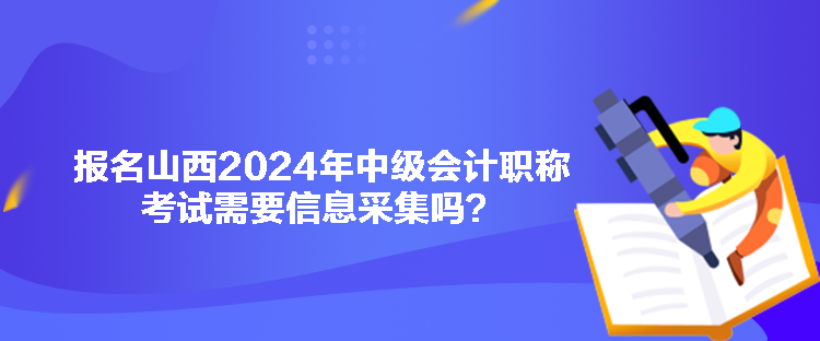 報名山西2024年中級會計職稱考試需要信息采集嗎？