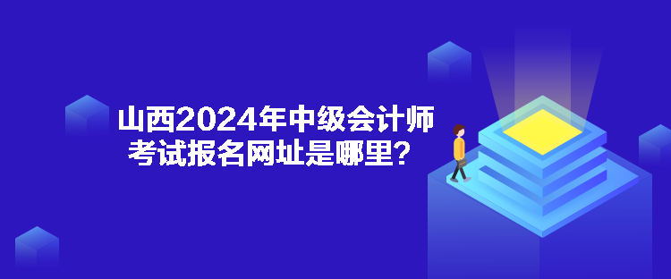 山西2024年中級(jí)會(huì)計(jì)師考試報(bào)名網(wǎng)址是哪里？