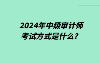 2024年中級審計師考試方式是什么？