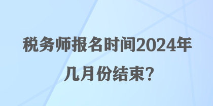 稅務(wù)師報(bào)名時(shí)間2024年幾月份結(jié)束？