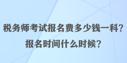 稅務(wù)師考試報(bào)名費(fèi)多少錢(qián)一科？報(bào)名時(shí)間什么時(shí)候？