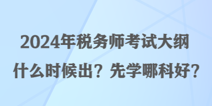 2024年稅務(wù)師考試大綱什么時(shí)候出？先學(xué)哪科好？