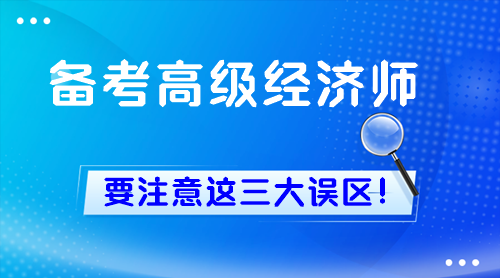 備考高級(jí)經(jīng)濟(jì)師 要注意這三大誤區(qū)！