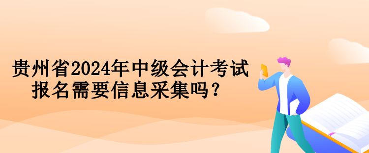 貴州省2024年中級會計考試報名需要信息采集嗎？