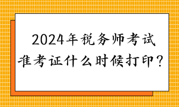 2024年稅務(wù)師考試準(zhǔn)考證什么時(shí)候打??？