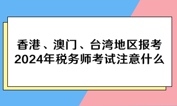 香港、澳門、臺(tái)灣地區(qū)報(bào)考2024年稅務(wù)師考試注意什么？