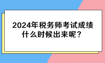 2024年稅務(wù)師考試成績(jī)什么時(shí)候出來(lái)呢？