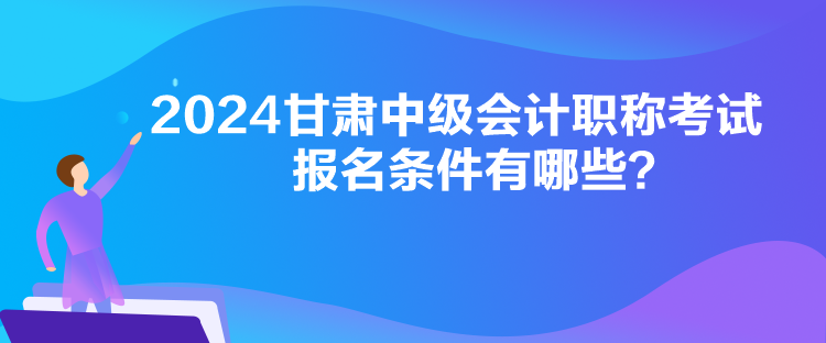 2024甘肅中級會計職稱考試報名條件有哪些？