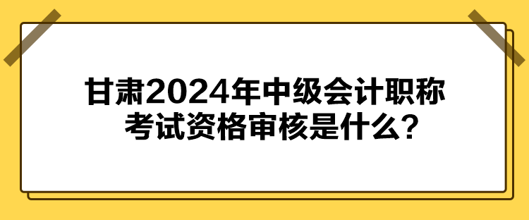 甘肅2024年中級(jí)會(huì)計(jì)職稱(chēng)考試資格審核是什么？