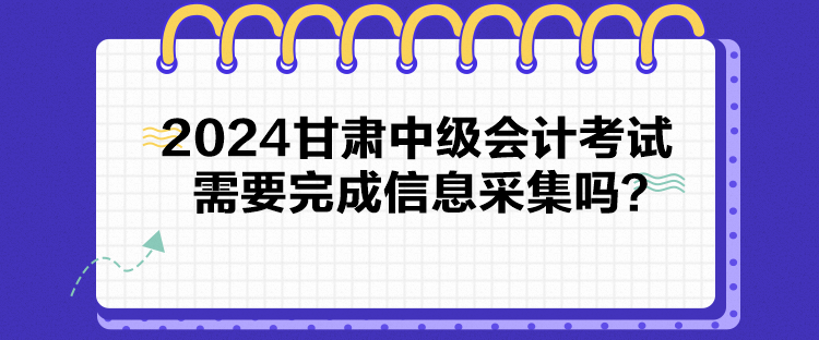 2024甘肅中級會計考試需要完成信息采集嗎？