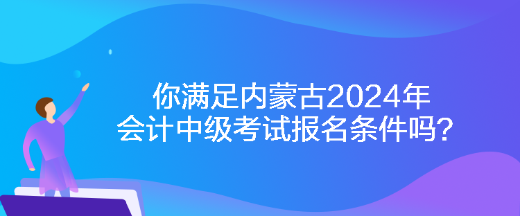 你滿足內(nèi)蒙古2024年會計(jì)中級考試報(bào)名條件嗎？