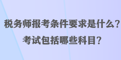 稅務(wù)師報考條件要求是什么？考試包括哪些科目？