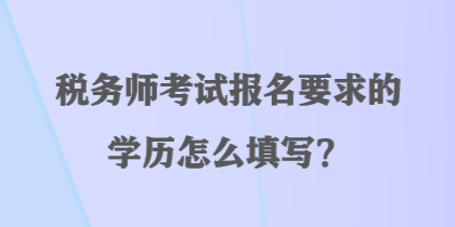 稅務師考試報名要求的學歷怎么填寫？