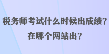 稅務(wù)師考試什么時(shí)候出成績？在哪個(gè)網(wǎng)站出？