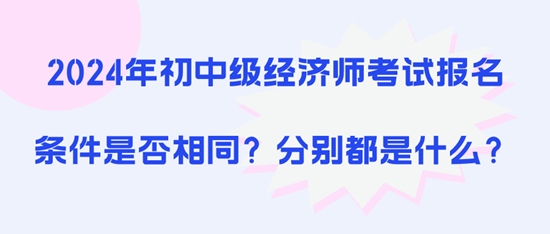 2024年初中級(jí)經(jīng)濟(jì)師考試報(bào)名條件是否相同？分別都是什么？