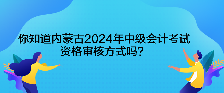 你知道內(nèi)蒙古2024年中級(jí)會(huì)計(jì)考試資格審核方式嗎？