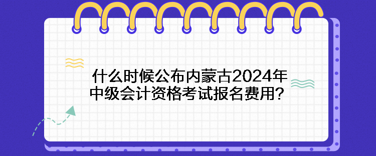 什么時(shí)候公布內(nèi)蒙古2024年中級(jí)會(huì)計(jì)資格考試報(bào)名費(fèi)用？